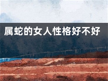 属蛇的女人性格好不好 