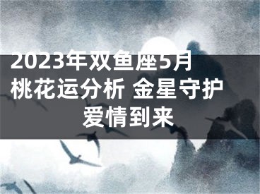 2023年双鱼座5月桃花运分析 金星守护爱情到来