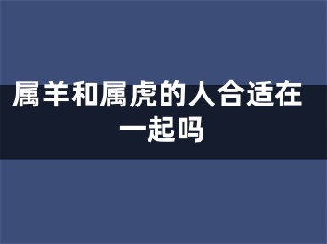 属羊和属虎的人合适在一起吗
