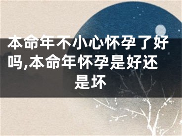 本命年不小心怀孕了好吗,本命年怀孕是好还是坏