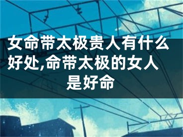 女命带太极贵人有什么好处,命带太极的女人是好命