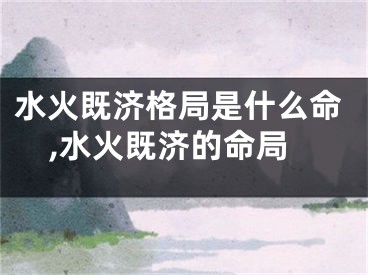 水火既济格局是什么命,水火既济的命局