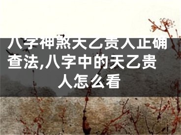 八字神煞天乙贵人正确查法,八字中的天乙贵人怎么看
