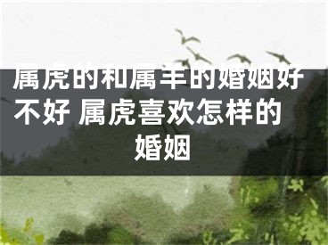 属虎的和属羊的婚姻好不好 属虎喜欢怎样的婚姻