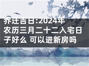 乔迁吉日:2024年农历三月二十二入宅日子好么 可以进新房吗