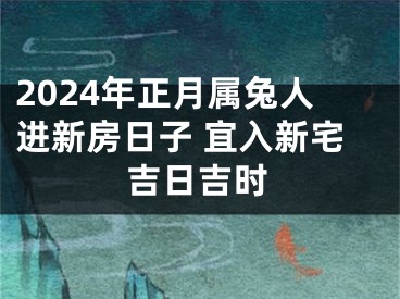 2024年正月属兔人进新房日子 宜入新宅吉日吉时