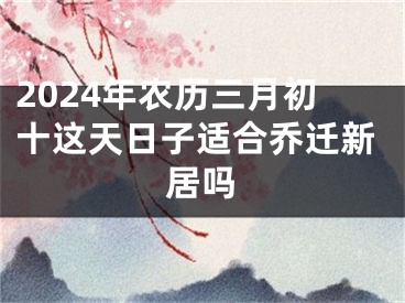 2024年农历三月初十这天日子适合乔迁新居吗