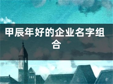 甲辰年好的企业名字组合