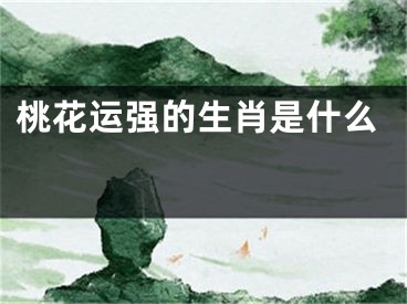 桃花运强的生肖是什么 