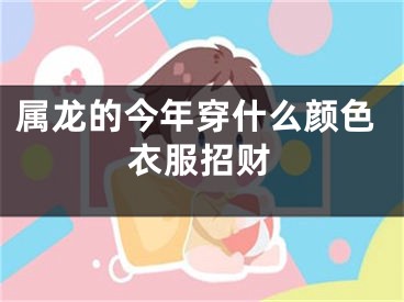 属龙的今年穿什么颜色衣服招财