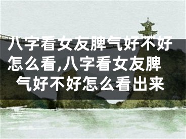 八字看女友脾气好不好怎么看,八字看女友脾气好不好怎么看出来