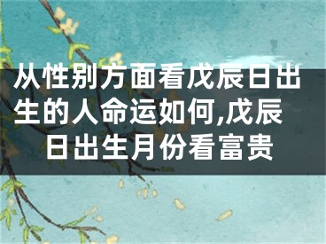 从性别方面看戊辰日出生的人命运如何,戊辰日出生月份看富贵