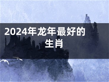2024年龙年最好的生肖