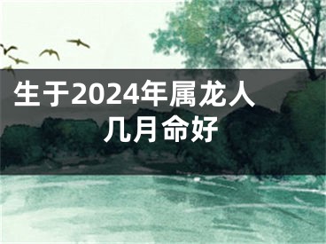 生于2024年属龙人几月命好