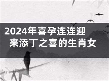 2024年喜孕连连迎来添丁之喜的生肖女