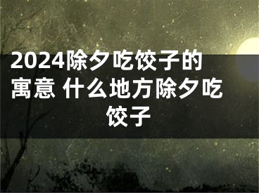 2024除夕吃饺子的寓意 什么地方除夕吃饺子