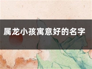 属龙小孩寓意好的名字
