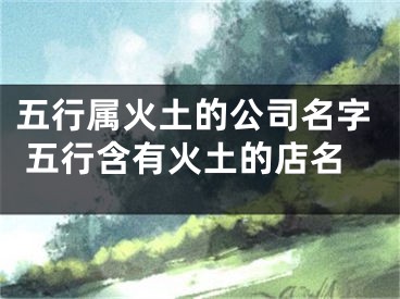 五行属火土的公司名字 五行含有火土的店名