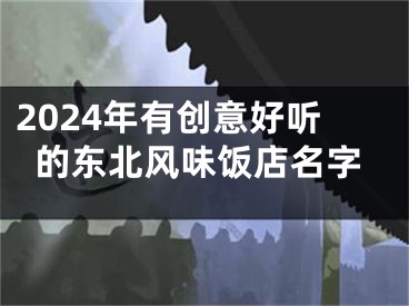 2024年有创意好听的东北风味饭店名字