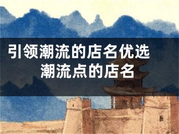 引领潮流的店名优选 潮流点的店名