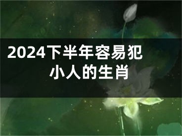2024下半年容易犯小人的生肖