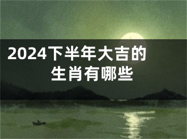 2024下半年大吉的生肖有哪些