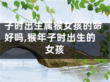 子时出生属猴女孩的命好吗,猴年子时出生的女孩