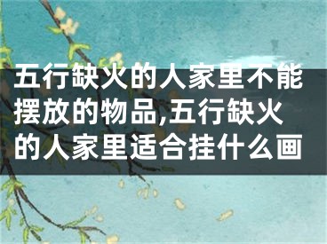 五行缺火的人家里不能摆放的物品,五行缺火的人家里适合挂什么画