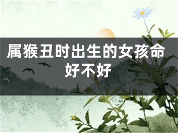 属猴丑时出生的女孩命好不好