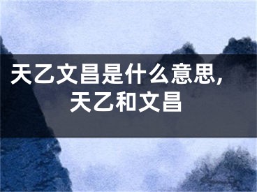 天乙文昌是什么意思,天乙和文昌