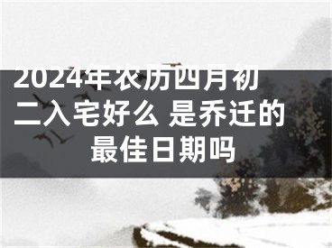 2024年农历四月初二入宅好么 是乔迁的最佳日期吗