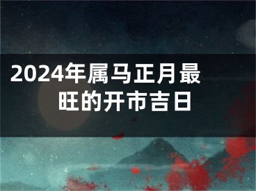 2024年属马正月最旺的开市吉日