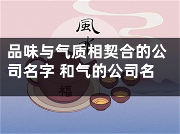 品味与气质相契合的公司名字 和气的公司名