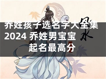 乔姓孩子选名字大全集2024 乔姓男宝宝起名最高分