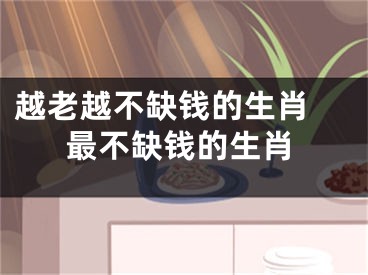 越老越不缺钱的生肖 最不缺钱的生肖