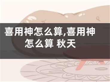 喜用神怎么算,喜用神怎么算 秋天