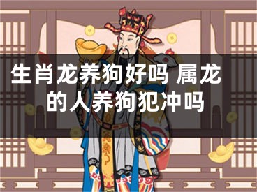 生肖龙养狗好吗 属龙的人养狗犯冲吗