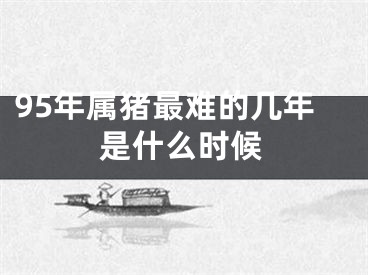 95年属猪最难的几年是什么时候