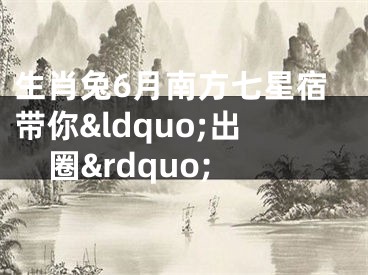 生肖兔6月南方七星宿带你&ldquo;出圈&rdquo;