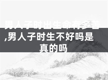 男人子时出生命有多苦,男人子时生不好吗是真的吗