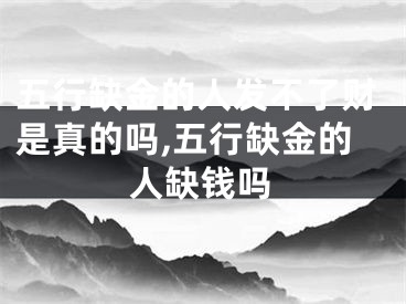 五行缺金的人发不了财是真的吗,五行缺金的人缺钱吗