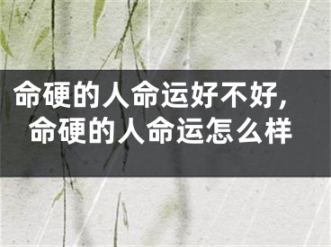 命硬的人命运好不好,命硬的人命运怎么样