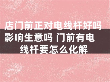 店门前正对电线杆好吗影响生意吗 门前有电线杆要怎么化解