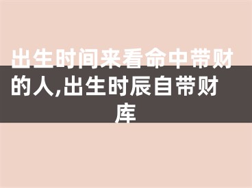 出生时间来看命中带财的人,出生时辰自带财库