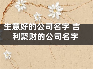 生意好的公司名字 吉利聚财的公司名字