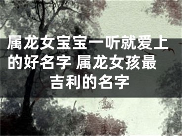 属龙女宝宝一听就爱上的好名字 属龙女孩最吉利的名字