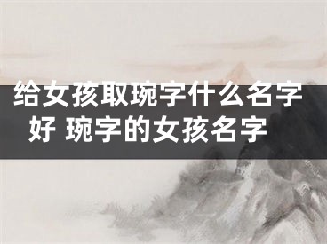 给女孩取琬字什么名字好 琬字的女孩名字