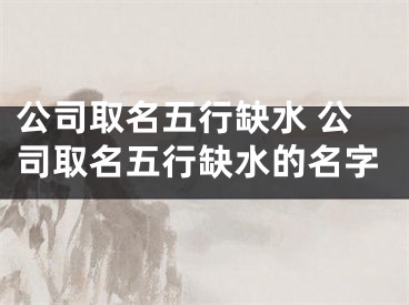 公司取名五行缺水 公司取名五行缺水的名字