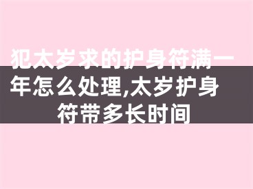 犯太岁求的护身符满一年怎么处理,太岁护身符带多长时间