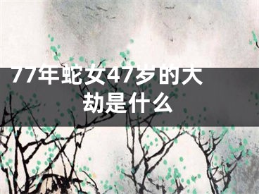 77年蛇女47岁的大劫是什么